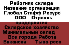 Работник склада › Название организации ­ Глобал Стафф Ресурс, ООО › Отрасль предприятия ­ Складское хозяйство › Минимальный оклад ­ 1 - Все города Работа » Вакансии   . Тыва респ.